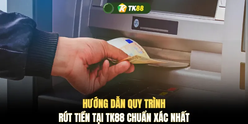 Hướng dẫn quy trình rút tiền tại TK88 chuẩn xác nhất